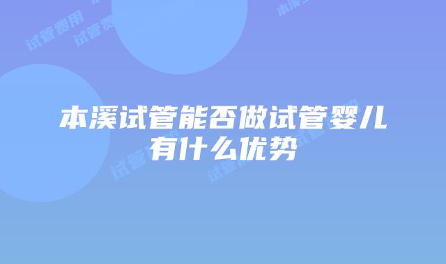 本溪试管能否做试管婴儿有什么优势