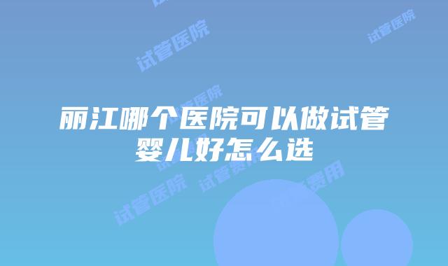 丽江哪个医院可以做试管婴儿好怎么选