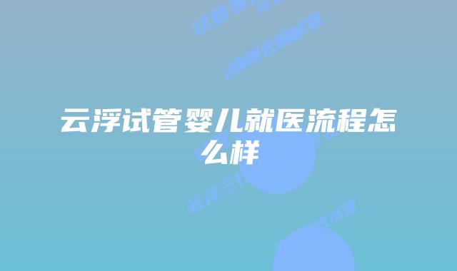 云浮试管婴儿就医流程怎么样