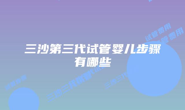三沙第三代试管婴儿步骤有哪些