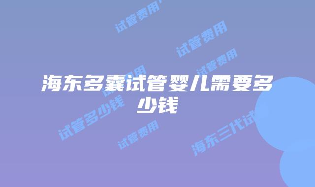 海东多囊试管婴儿需要多少钱