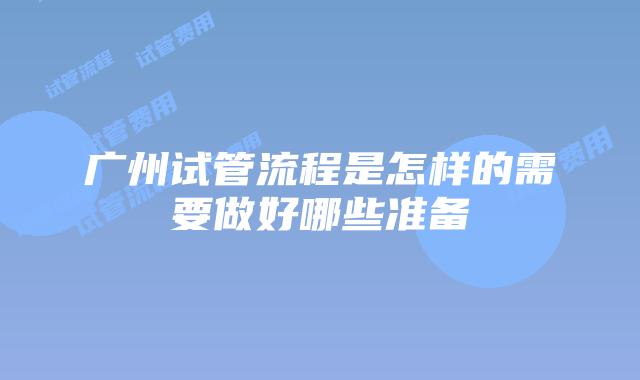 广州试管流程是怎样的需要做好哪些准备