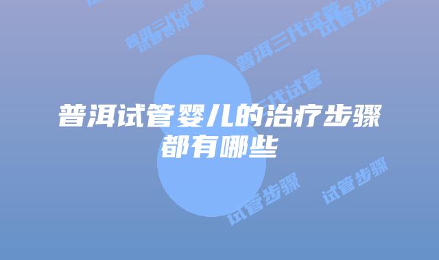 普洱试管婴儿的治疗步骤都有哪些