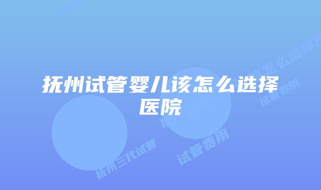 抚州试管婴儿该怎么选择医院