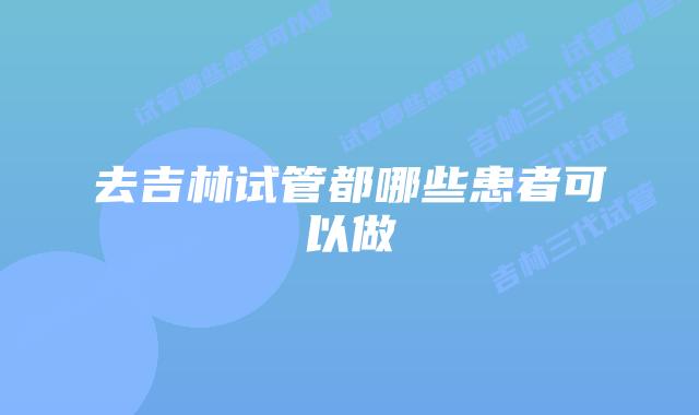 去吉林试管都哪些患者可以做