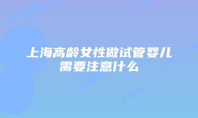 上海高龄女性做试管婴儿需要注意什么