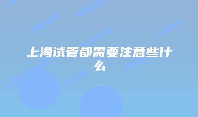 上海试管都需要注意些什么