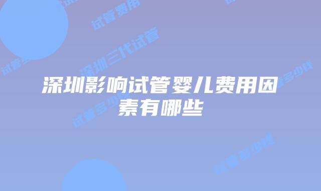 深圳影响试管婴儿费用因素有哪些