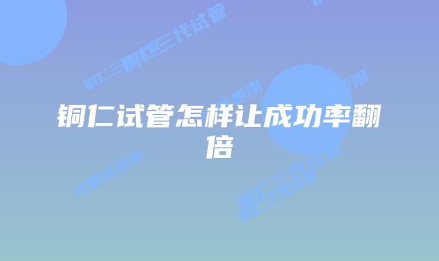 铜仁试管怎样让成功率翻倍