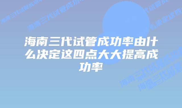 海南三代试管成功率由什么决定这四点大大提高成功率