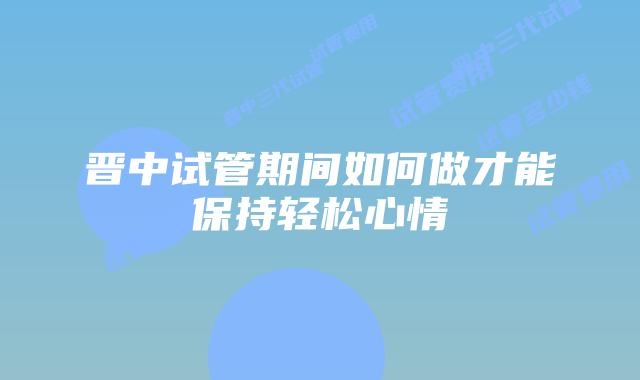 晋中试管期间如何做才能保持轻松心情