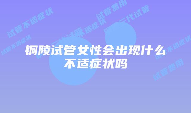 铜陵试管女性会出现什么不适症状吗