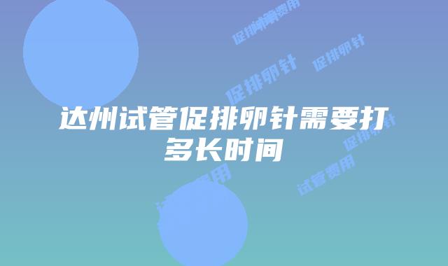 达州试管促排卵针需要打多长时间