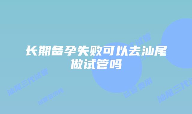 长期备孕失败可以去汕尾做试管吗