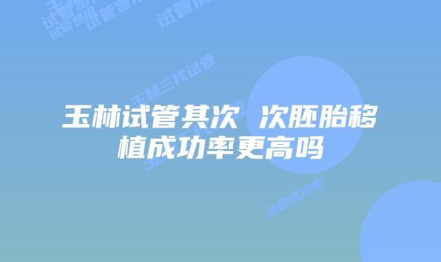玉林试管其次 次胚胎移植成功率更高吗