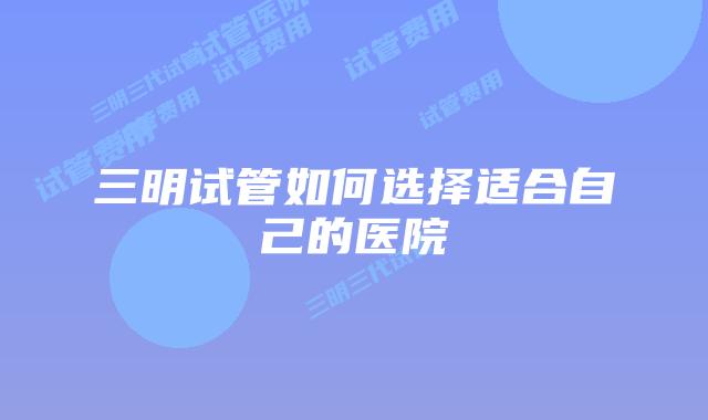 三明试管如何选择适合自己的医院