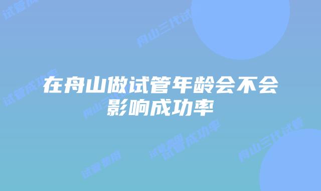 在舟山做试管年龄会不会影响成功率