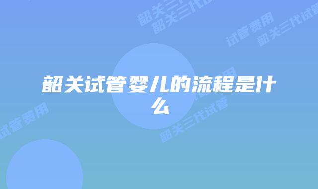 韶关试管婴儿的流程是什么