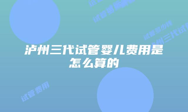 泸州三代试管婴儿费用是怎么算的