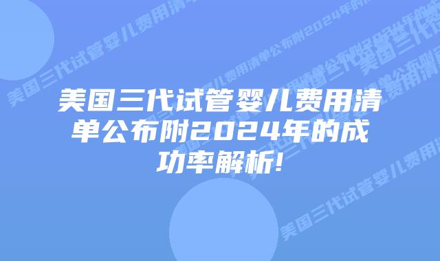 美国三代试管婴儿费用清单公布附2024年的成功率解析!