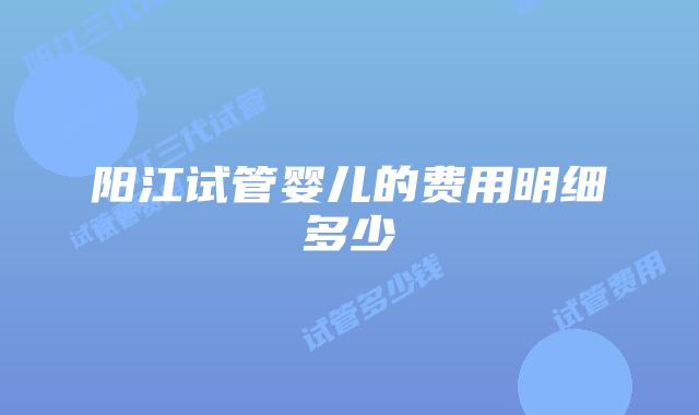 阳江试管婴儿的费用明细多少