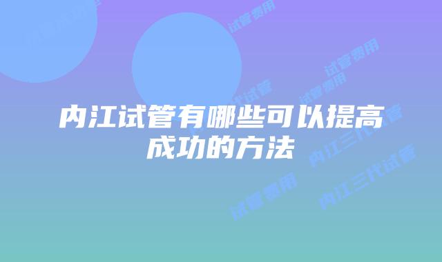 内江试管有哪些可以提高成功的方法