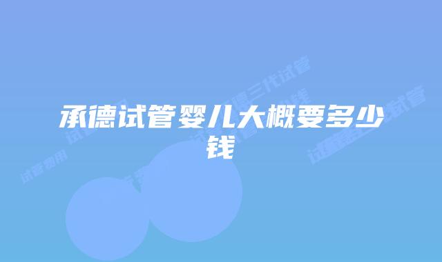 承德试管婴儿大概要多少钱