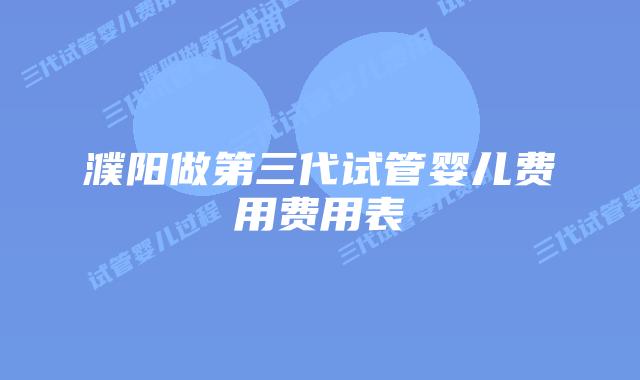 濮阳做第三代试管婴儿费用费用表