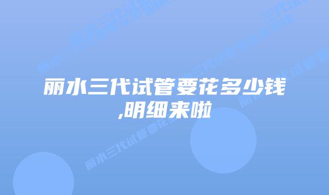 丽水三代试管要花多少钱,明细来啦