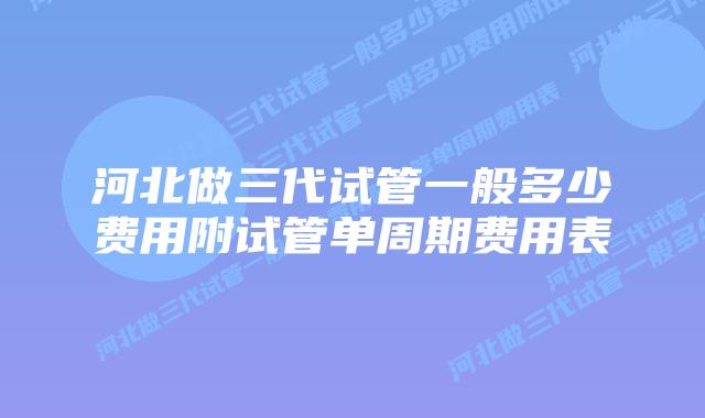 河北做三代试管一般多少费用附试管单周期费用表