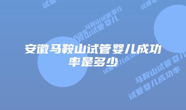 安徽马鞍山试管婴儿成功率是多少