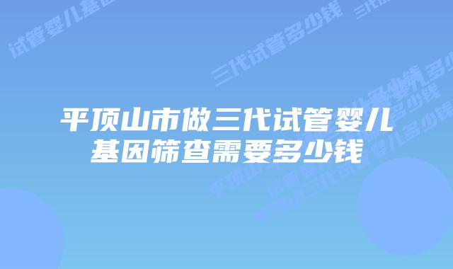 平顶山市做三代试管婴儿基因筛查需要多少钱