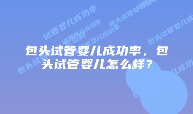 包头试管婴儿成功率，包头试管婴儿怎么样？