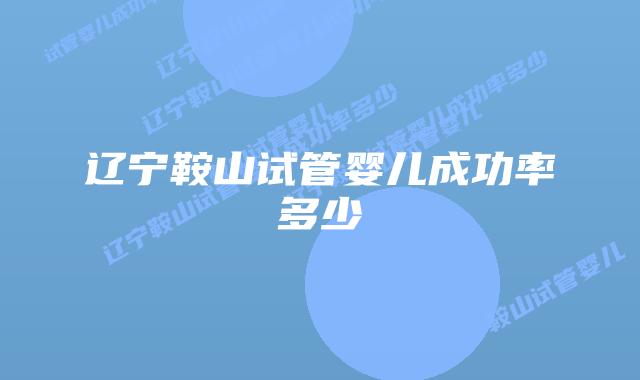 辽宁鞍山试管婴儿成功率多少