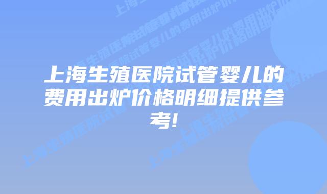 上海生殖医院试管婴儿的费用出炉价格明细提供参考!
