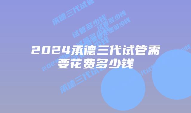2024承德三代试管需要花费多少钱