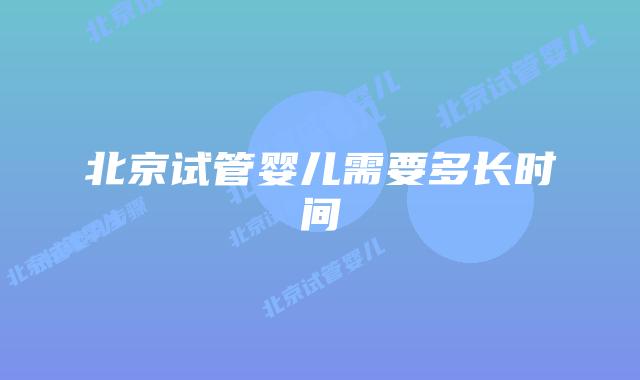 北京试管婴儿需要多长时间