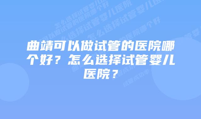 曲靖可以做试管的医院哪个好?怎么选择试管婴儿医院?