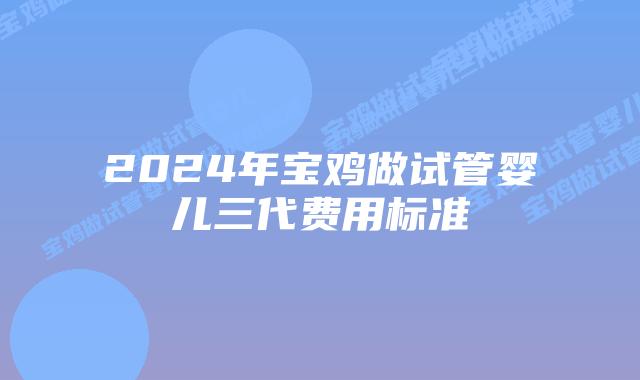 2024年宝鸡做试管婴儿三代费用标准