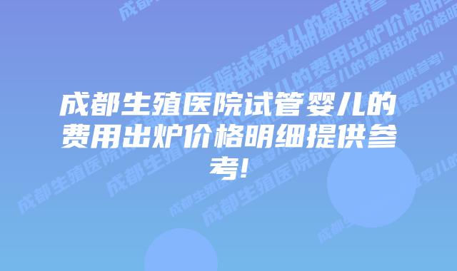 成都生殖医院试管婴儿的费用出炉价格明细提供参考!