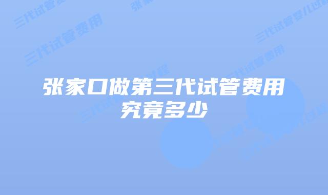 张家口做第三代试管费用究竟多少