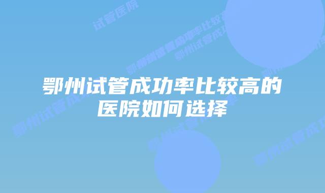 鄂州试管成功率比较高的医院如何选择