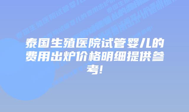 泰国生殖医院试管婴儿的费用出炉价格明细提供参考!