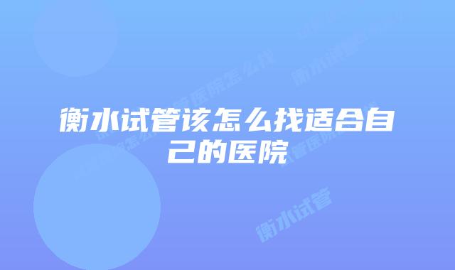 衡水试管该怎么找适合自己的医院