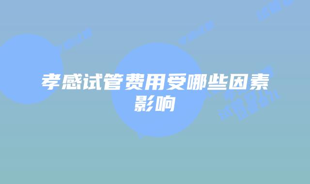 孝感试管费用受哪些因素影响