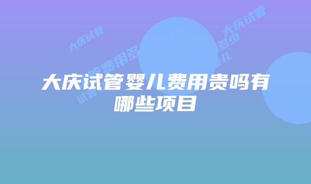 大庆试管婴儿费用贵吗有哪些项目