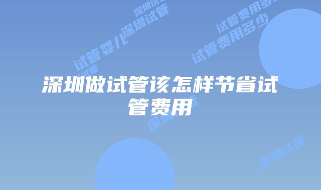 深圳做试管该怎样节省试管费用