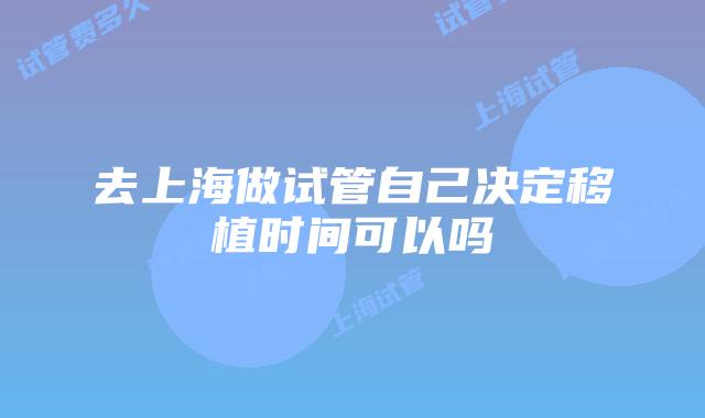 去上海做试管自己决定移植时间可以吗