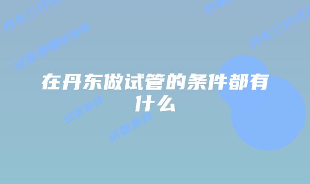 在丹东做试管的条件都有什么