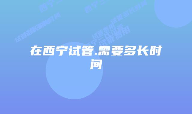 在西宁试管.需要多长时间